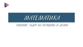 6 класс - Математика - Решение задач на проценты и дроби