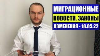 МИГРАЦИОННЫЕ ЗАКОНЫ, НОВОСТИ 18. 05. 2022. ВНЖ. Гражданство.  Мигранты. Миграционный юрист