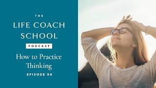 How to Practice Thinking | The Life Coach School Podcast with Brooke Castillo Ep #94