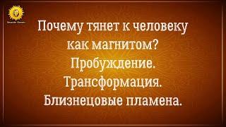 Тянет к человеку как магнитом. Пробуждение. Трансформация.  Близнецовые пламена.