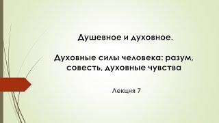 Лекция 7.  Душевное и духовное. Духовные силы человека: разум, совесть, духовные чувства.