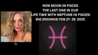 NEW MOON IN PISCES THE LAST ONE IN OUR LIFE TIME WITH NEPTUNE IN PISCES! BIG ENDINGS! FEB 27- 28-25