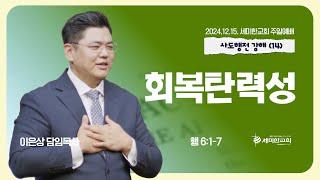 사도행전강해 (14) "회복탄력성 " (행 6:1-7) 이은상 담임목사 / 세미한교회 (2024.12.15)