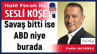 Fatih Altaylı: 'Savaş bitti ise ABD niye burada' 11/06/24 Halil Ferah ile Sesli Köşe