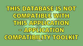 this database is not compatible with this application - Application compatibility toolkit