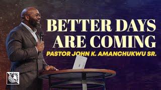 Better Days Are Coming | Pastor John K. Amanchukwu Sr.