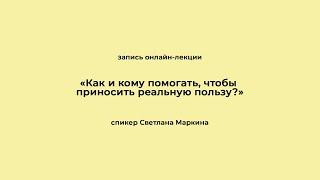 «Как и кому помогать, чтобы приносить реальную пользу?».  Запись онлайн-лекции