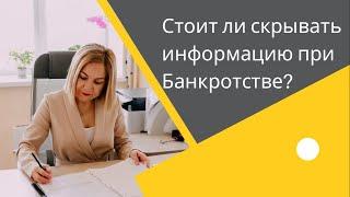 СТОИТ ЛИ СКРЫВАТЬ ИНФОРМАЦИЮ ПРИ БАНКРОТСВЕ?