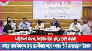 সমালোচনা করুন, সমালোচনাকে স্বাদরে গ্রহণ করবো:যশোরে সাংবাদিকদের সাথে মতবিনিময়কালে ডিসি আজাহারুল ইসলাম