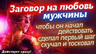 ЗАГОВОР НА ЛЮБОВЬ МУЖЧИНЫ, ЧТОБЫ ОН НАЧАЛ ДЕЙСТВОВАТЬ! СДЕЛАЛ ПЕРВЫЙ ШАГ И ДУМАЛ ТОЛЬКО О ТЕБЕ!