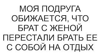 Моя подруга обижается, что брат с женой перестали брать ее с собой на отдых