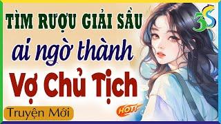 TÌM RƯỢU GIẢI SẦU AI NGỜ THÀNH VỢ CHỦ TỊCH Full Trọn Bộ - mc Hạ Vy diễn đọc truyện ngôn tình hay
