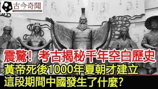 震驚！考古揭秘千年空白歷史！黃帝死後1000年夏朝才建立，這段期間中國發生了什麼？︱古墓︱考古︱文物#古今奇聞