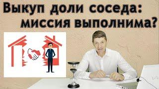 Выкуп доли соседа: миссия выполнима? Видео №36.