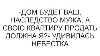 -Дом будет ваш, наследство мужа, а свою квартиру продать должна я?- удивилась невестка