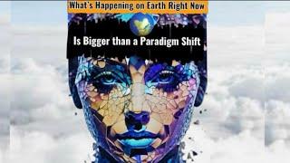 What's Happening on Earth Right Now , is Bigger than a Paradigm Shift!