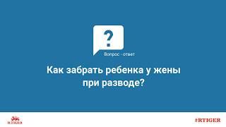 Как забрать ребенка у жены при разводе?