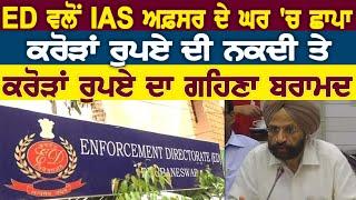 ED ਵਲੋਂ IAS ਅਫ਼ਸਰ ਦੇ ਘਰ 'ਚ ਛਾਪਾ ਕਰੋੜਾਂ ਰੁਪਏ ਦੀ ਨਕਦੀ ਤੇ ਕਰੋੜਾਂ ਰੁਪਏ ਦਾ ਗਹਿਣਾ ਬਰਾਮਦ