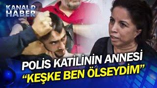 Şeyda Polisi Öldüren Katilin Annesi Konuştu: Keşke Ben Ölseydim