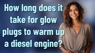 How long does it take for glow plugs to warm up a diesel engine?