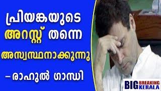 പ്രിയങ്കയുടെ അറസ്റ്റ് തന്നെ അസ്വസ്ഥനാക്കുന്നു - രാഹുൽ ഗാന്ധി|big breaking kerala