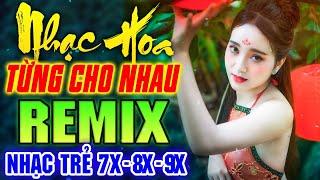 TỪNG CHO NHAU REMIX - LK Nhạc Hoa Lời Việt Remix NỔI TIẾNG MỘT THỜI 7X 8X 9X