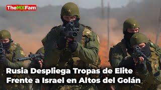 MIEDO EN ISRAEL: RUSIA LLEGA CON TROPAS ÉLITE A LOS ALTOS DEL GOLÁN | TheMXFam