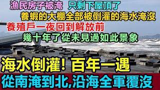 海水倒灌！百年一遇！中國沿海城市全軍覆沒，養殖戶一夜回到解放前！幾十年了從未見過如此景象，許多漁民房子被淹，只剩下屋頂！大連、煙臺、廈門，從南淹到北，無一幸免