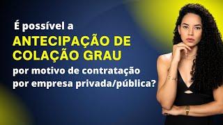 É possível a Antecipação de Colação Grau por motivo de contratação por empresa privada/pública?