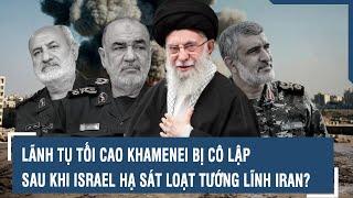 Lãnh tụ tối cao Khamenei bị cô lập sau khi Israel hạ sát loạt tướng lĩnh Iran?