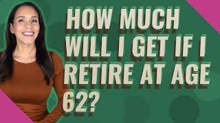 How much will I get if I retire at age 62?