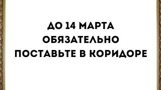 До 14 марта обязательно поставьте в коридоре.