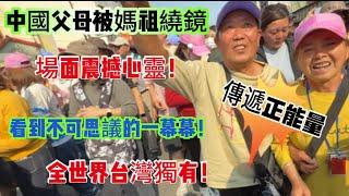中國父母媽祖繞鏡被震撼心靈！看到不可思議的一幕幕！從深淵到天堂的距離真的太難了！