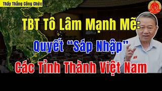 TBT Tô Lâm Mạnh Mẽ: Quyết “Sáp Nhập” Các Tỉnh Thành Việt Nam? | Thầy Thắng Công Chức