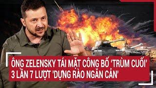 Điểm nóng chiến sự: Ông Zelensky tái mặt công bố ‘trùm cuối’ 3 lần 7 lượt 'dựng rào ngăn cản'