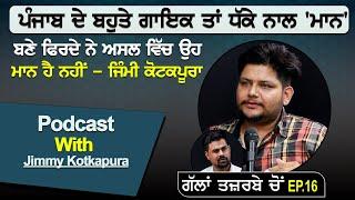 ਪੰਜਾਬ ਦੇ ਬਹੁਤੇ ਗਾਇਕ ਤਾਂ ਧੱਕੇ ਨਾਲ 'ਮਾਨ' ਬਣੇ ਫਿਰਦੇ ਨੇ ਅਸਲ ਵਿੱਚ ਉਹ ਮਾਨ ਹੈ ਨਹੀਂ - ਜਿੰਮੀ ਕੋਟਕਪੂਰਾ