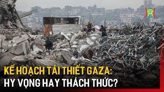 Kế hoạch tái thiết Gaza: Hy vọng hay thách thức? | Tin quốc tế