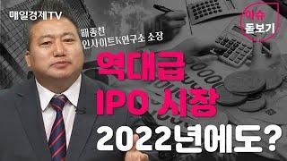 [이슈 돋보기] 역대급 IPO 시장, 2022년에도? - 배종찬 / 인사이트K연구소 소장 / 매일경제TV