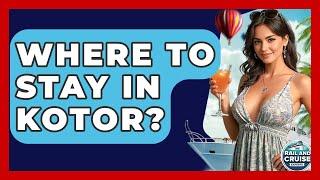 Where To Stay In Kotor? - The Rail and Cruise Experts