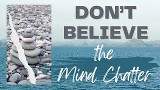 DON'T BELIEVE YOUR WHAT YOUR MIND SAYS,  SO YOU DON'T CREATE REALITIES THAT YOU DON'T WANT