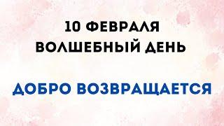 10 Февраля - Волшебный день. Добро возвращается.