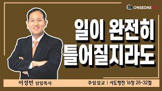 온세대교회 설교[일이 완전히 틀어질지라도]