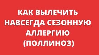 КАК ВЫЛЕЧИТЬ НАВСЕГДА СЕЗОННУЮ АЛЛЕРГИЮ (ПОЛЛИНОЗ)