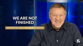 We Are Not Finished | Give Him 15: Daily Prayer with Dutch | November 12, 2024