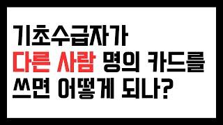 기초수급자가 다른사람 명의 카드를 쓰면 어떻게 되나