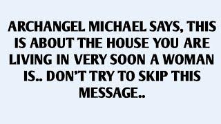 ARCHANGEL MICHAEL SAYS, THIS IS ABOUT THE HOUSE YOU ARE LIVING IN VERY SOON A WOMAN IS..