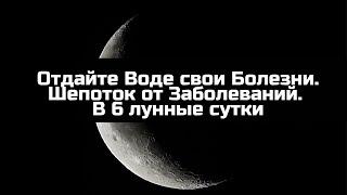 Отдайте Воде свои Болезни. Шепоток от Заболеваний. В 6 лунные сутки