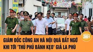 Giám đốc Công an Hà Nội quá bất ngờ khi tới 'thủ phủ bánh kẹo' giả La Phù | Toàn cảnh 24h