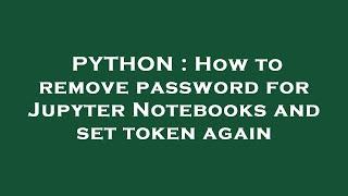 PYTHON : How to remove password for Jupyter Notebooks and set token again