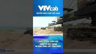Khởi tố phó giám đốc công ty xây dựng vì khai thác cát trái phép